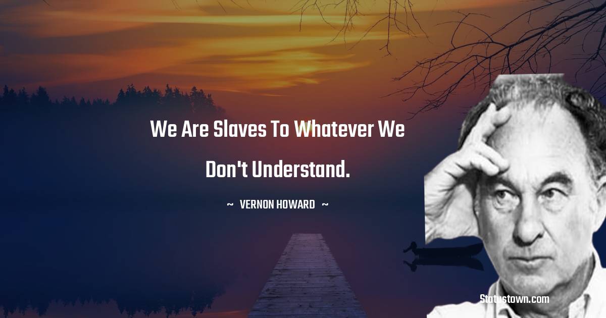 We are slaves to whatever we don't understand.