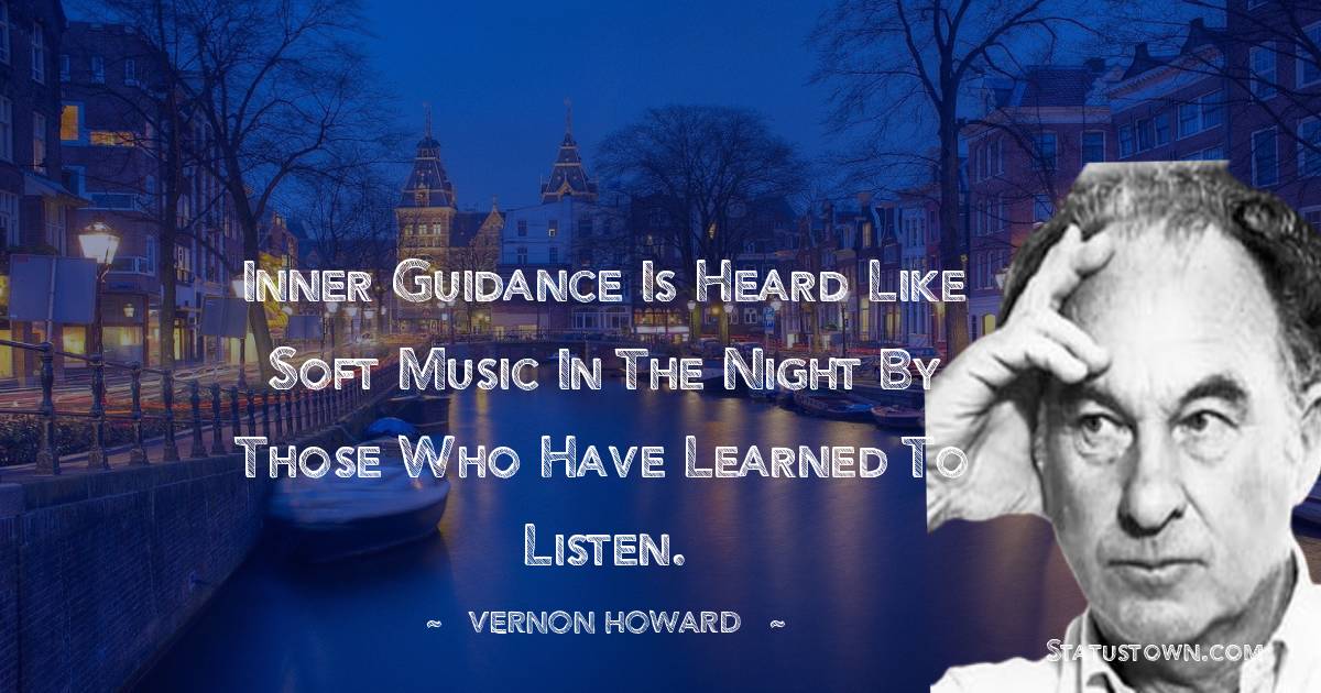 Inner guidance is heard like soft music in the night by those who have learned to listen.