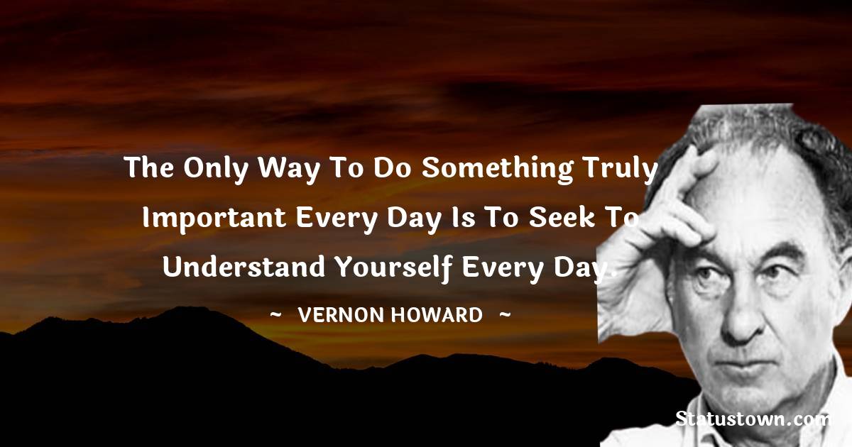 The only way to do something truly important every day is to seek to understand yourself every day.