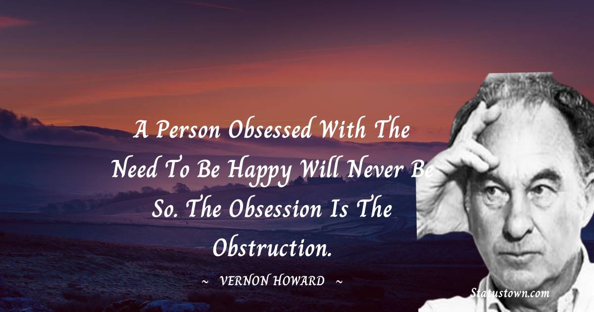 Vernon Howard Quotes - A person obsessed with the need to be happy will never be so. The obsession is the obstruction.