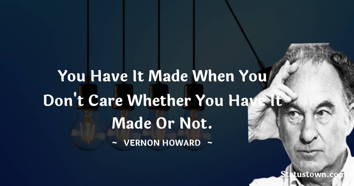 Vernon Howard Quotes - You have it made when you don't care whether you have it made or not.