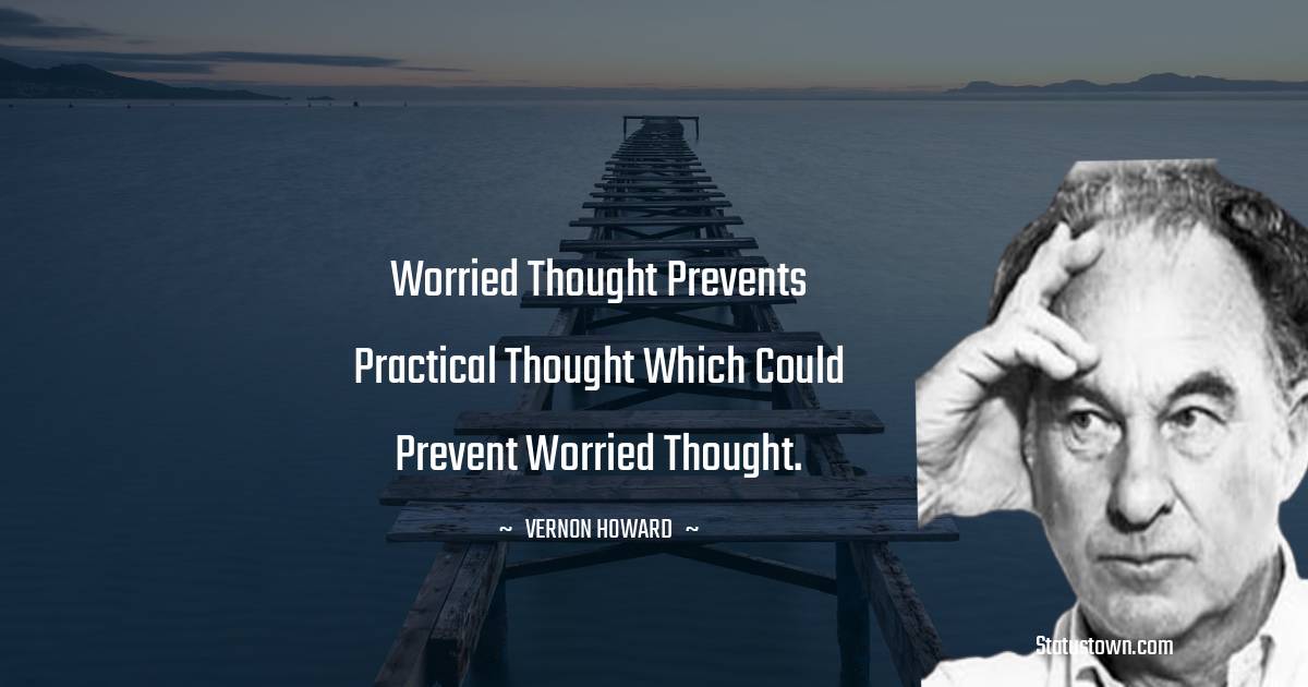 Vernon Howard Quotes - Worried thought prevents practical thought which could prevent worried thought.