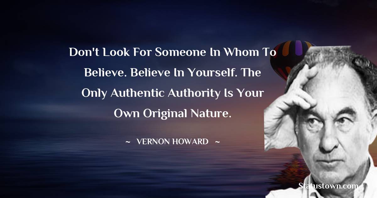Vernon Howard Quotes - Don't look for someone in whom to believe. Believe in yourself. The only authentic authority is your own original nature.