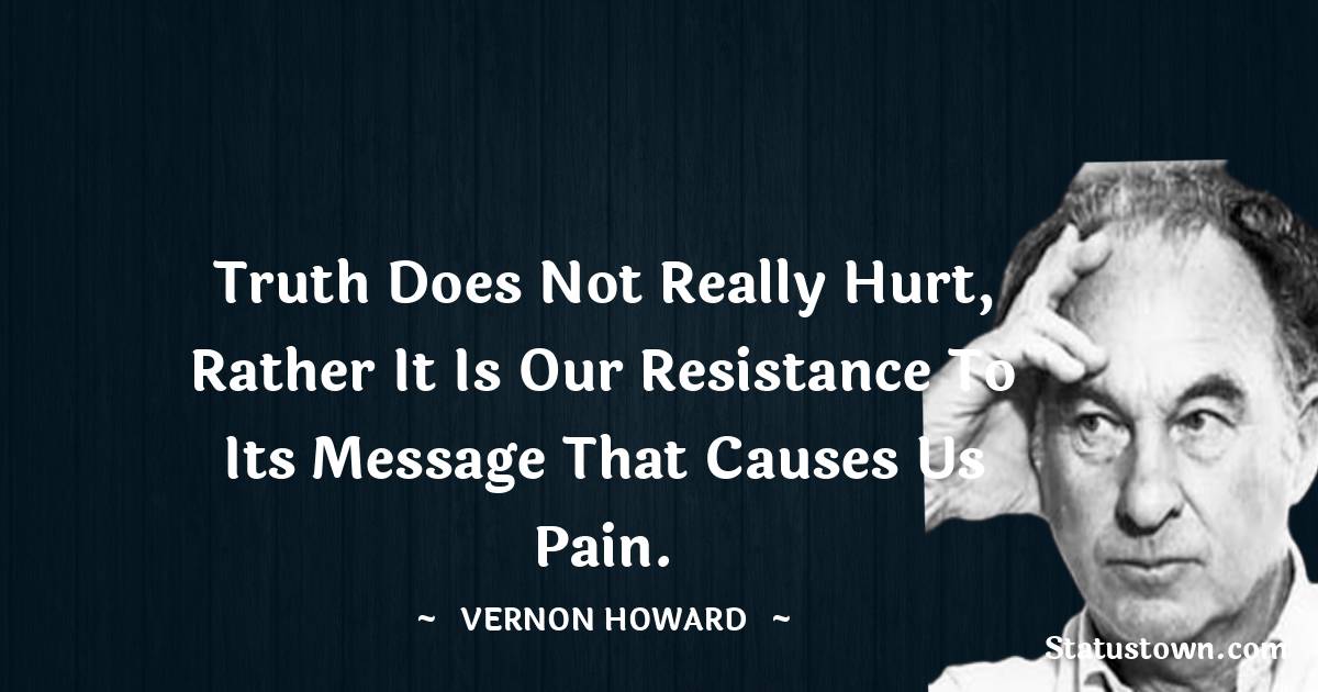 Vernon Howard Quotes - Truth does not really hurt, rather it is our resistance to its message that causes us pain.