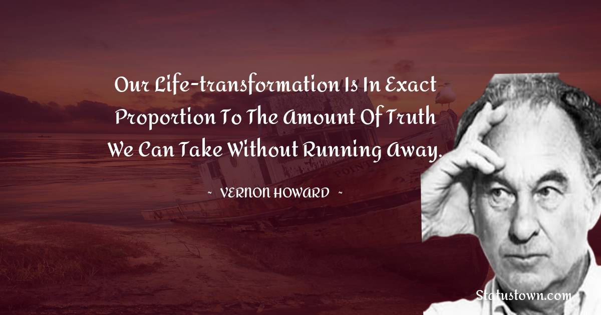 Vernon Howard Quotes - Our life-transformation is in exact proportion to the amount of truth we can take without running away.