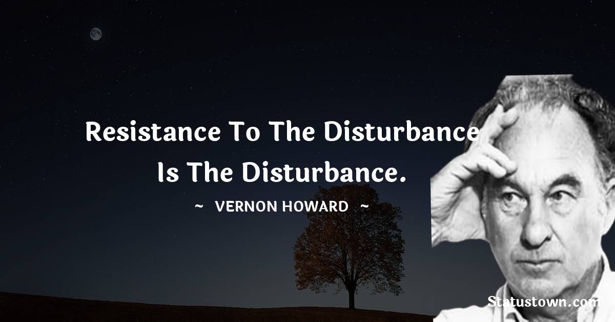 Vernon Howard Quotes - Resistance to the disturbance is the disturbance.