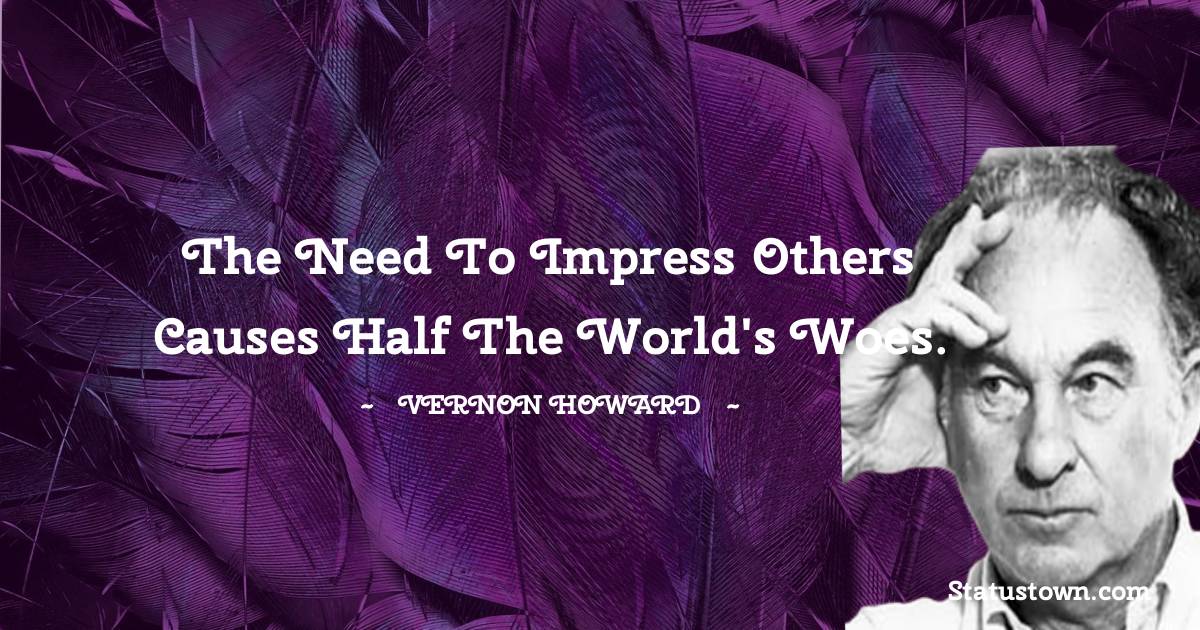 Vernon Howard Quotes - The need to impress others causes half the world's woes.