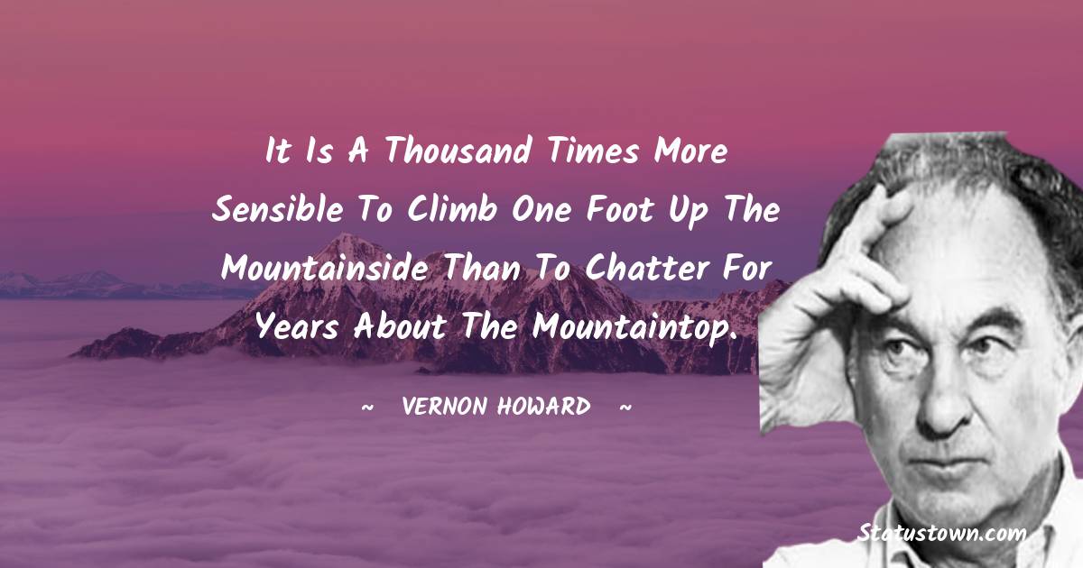 It is a thousand times more sensible to climb one foot up the
mountainside than to chatter for years about the mountaintop.