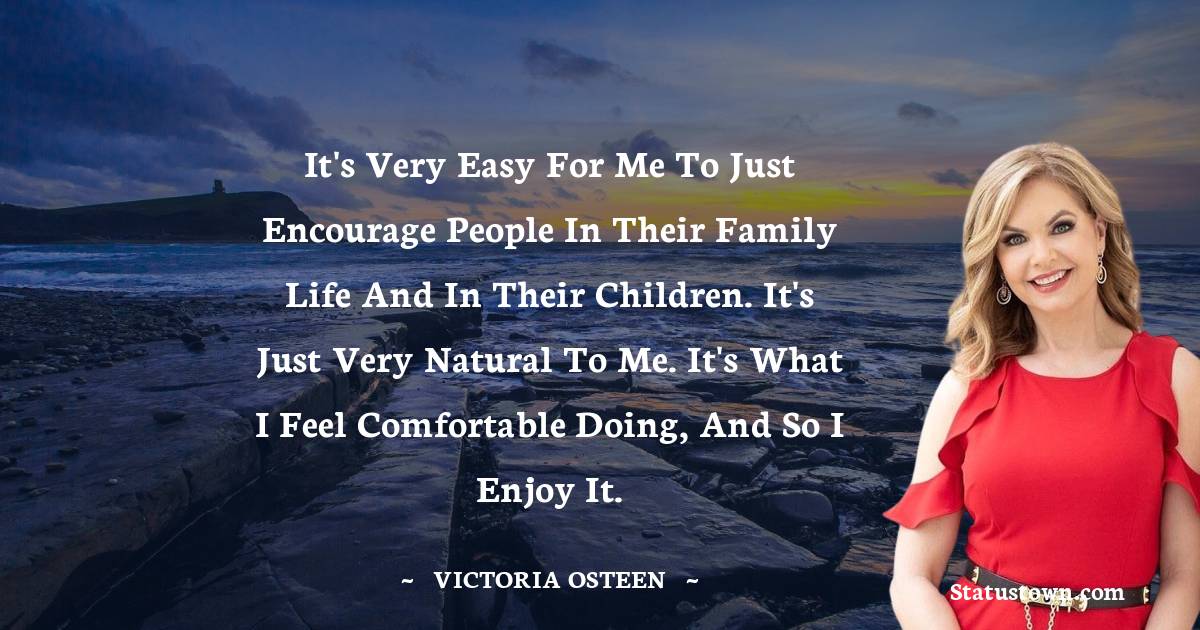 Victoria Osteen Quotes - It's very easy for me to just encourage people in their family life and in their children. It's just very natural to me. It's what I feel comfortable doing, and so I enjoy it.