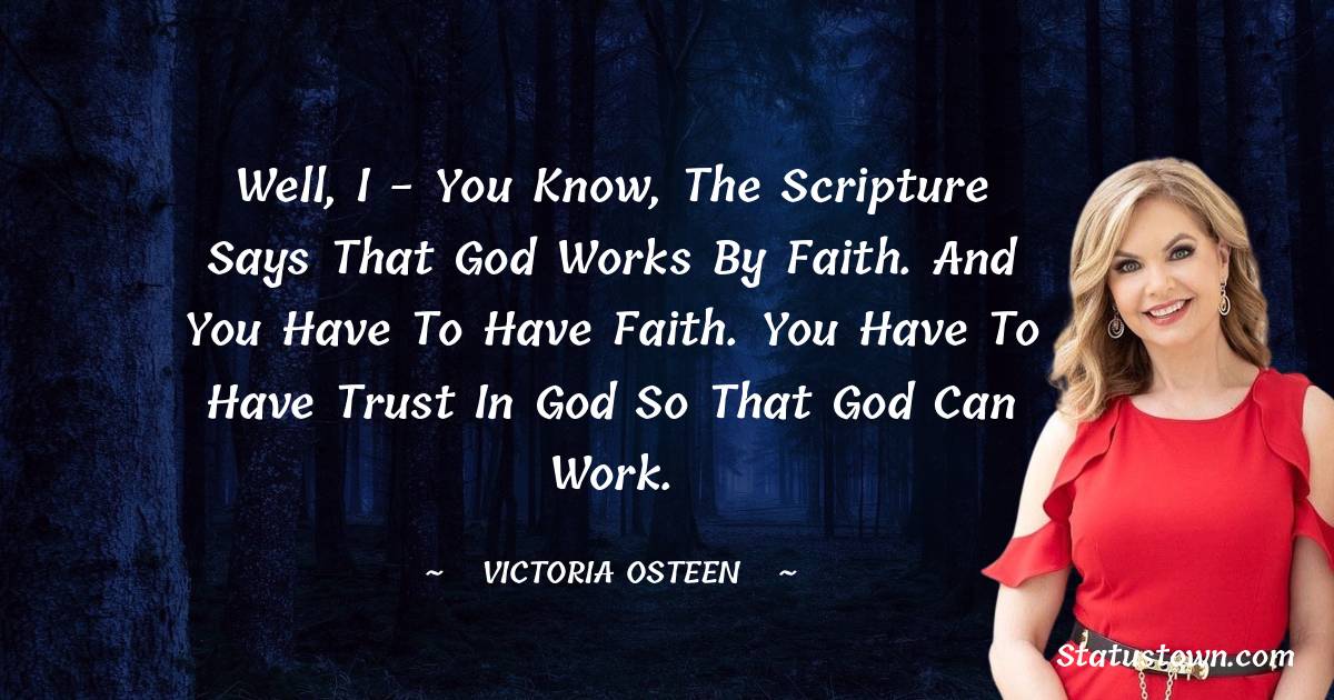 Victoria Osteen Quotes - Well, I - you know, the scripture says that God works by faith. And you have to have faith. You have to have trust in God so that God can work.