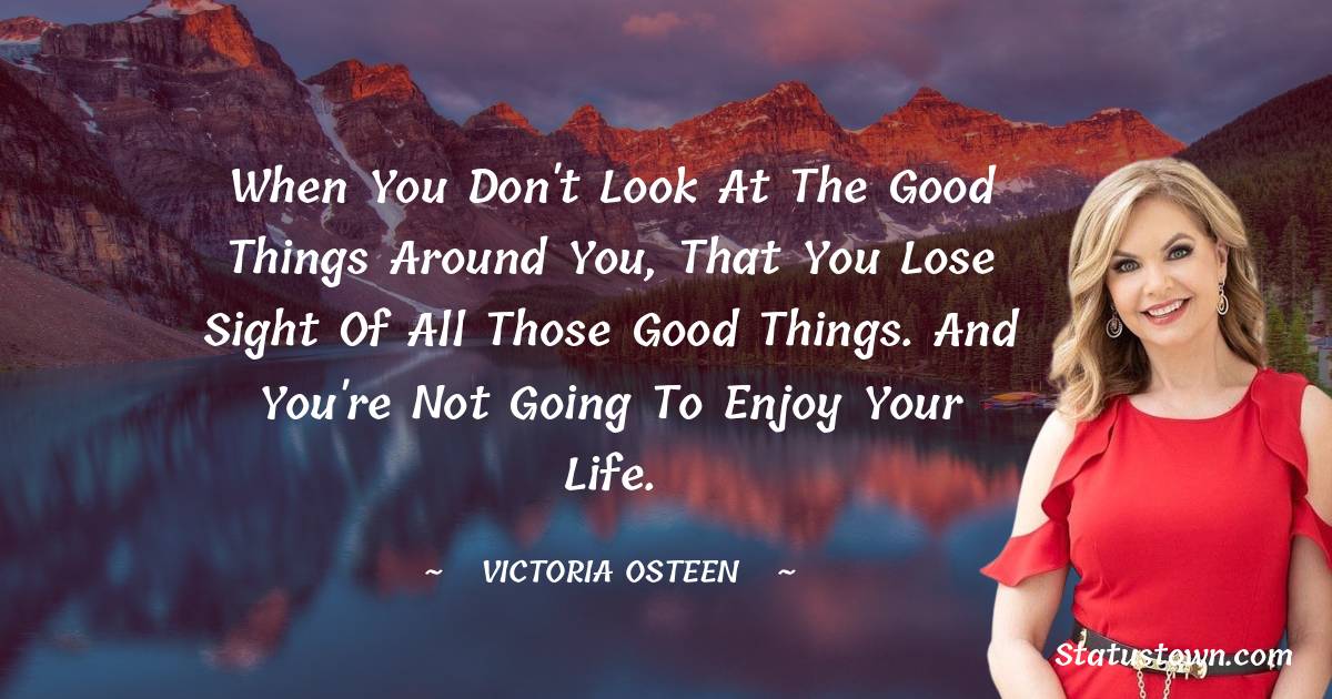 When you don't look at the good things around you, that you lose sight of all those good things. And you're not going to enjoy your life. - Victoria Osteen quotes