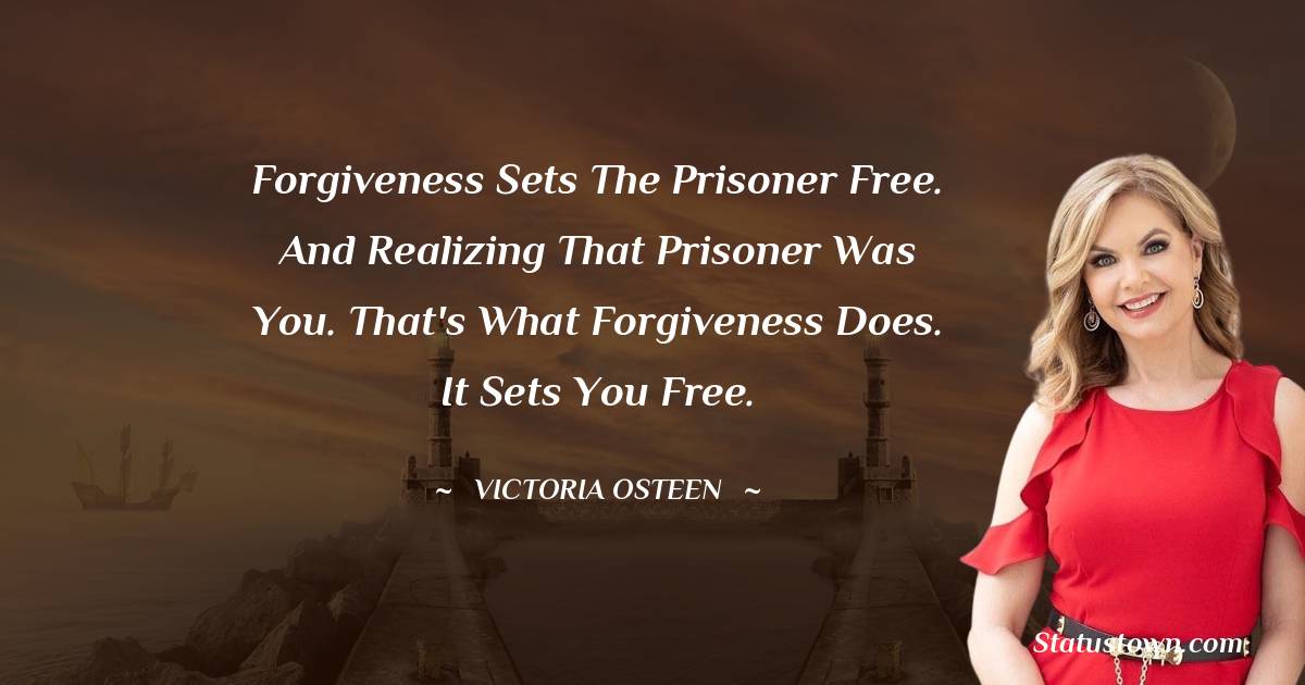 Forgiveness sets the prisoner free. And realizing that prisoner was you. That's what forgiveness does. It sets you free. - Victoria Osteen quotes