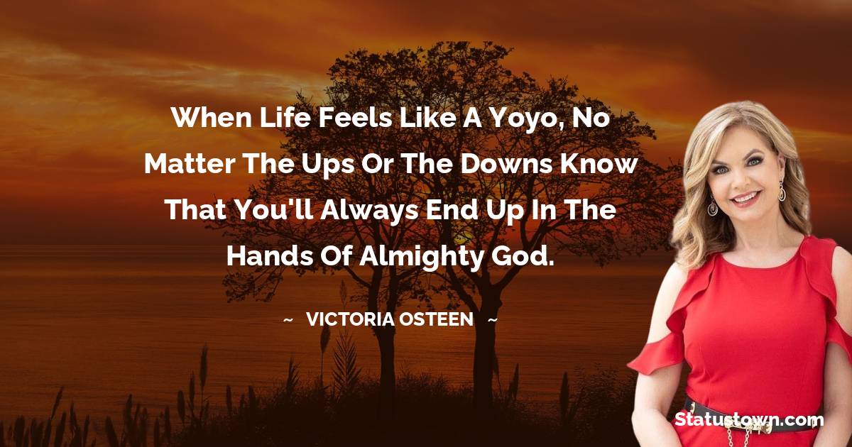 Victoria Osteen Quotes - When life feels like a yoyo, no matter the ups or the downs know that you'll always end up in the hands of Almighty God.