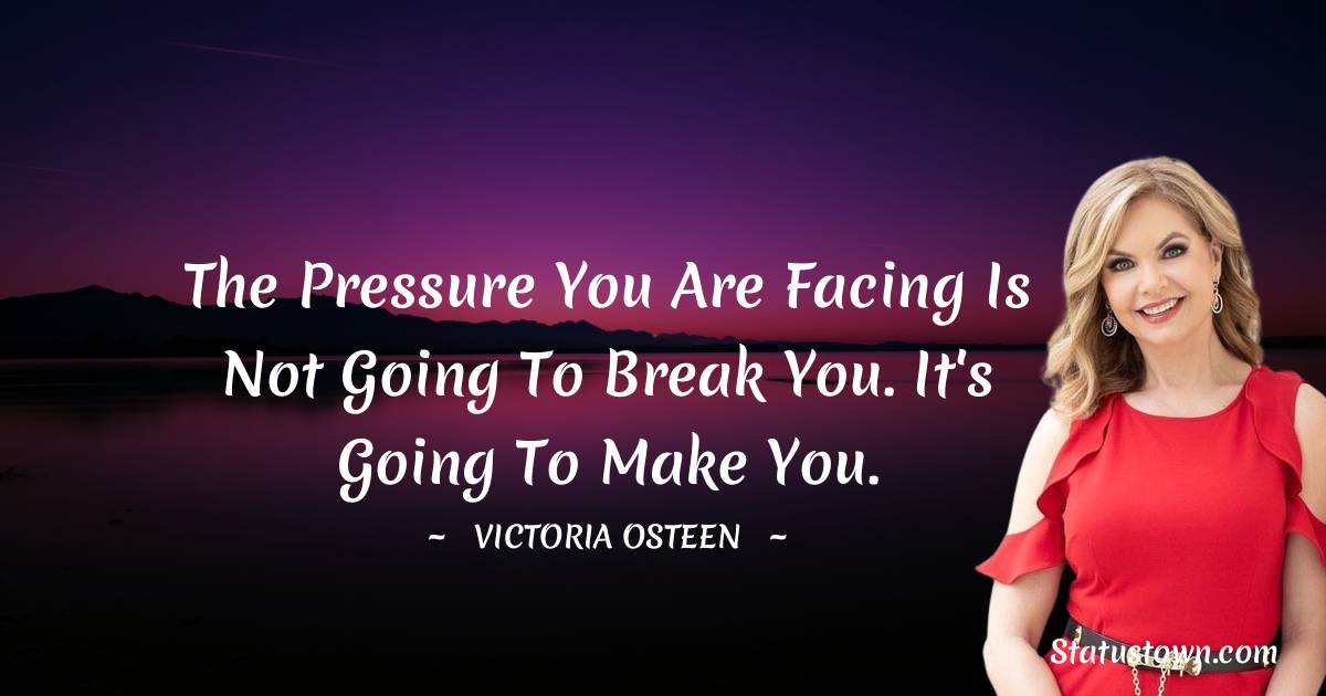 Victoria Osteen Quotes - The pressure you are facing is not going to break you. It's going to make you.