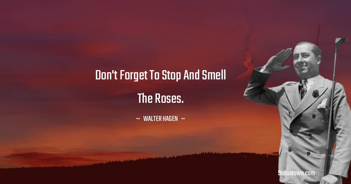 Walter Hagen Quotes - Don't forget to stop and smell the roses.