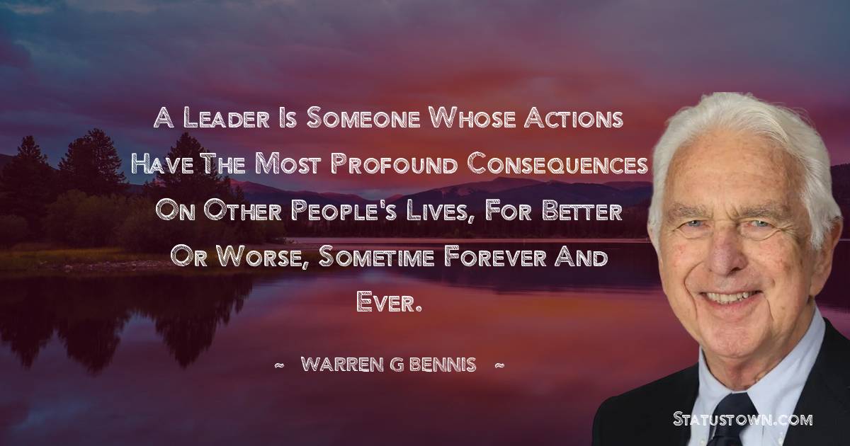 Warren G. Bennis Quotes - A leader is someone whose actions have the most profound consequences on other people's lives, for better or worse, sometime forever and ever.