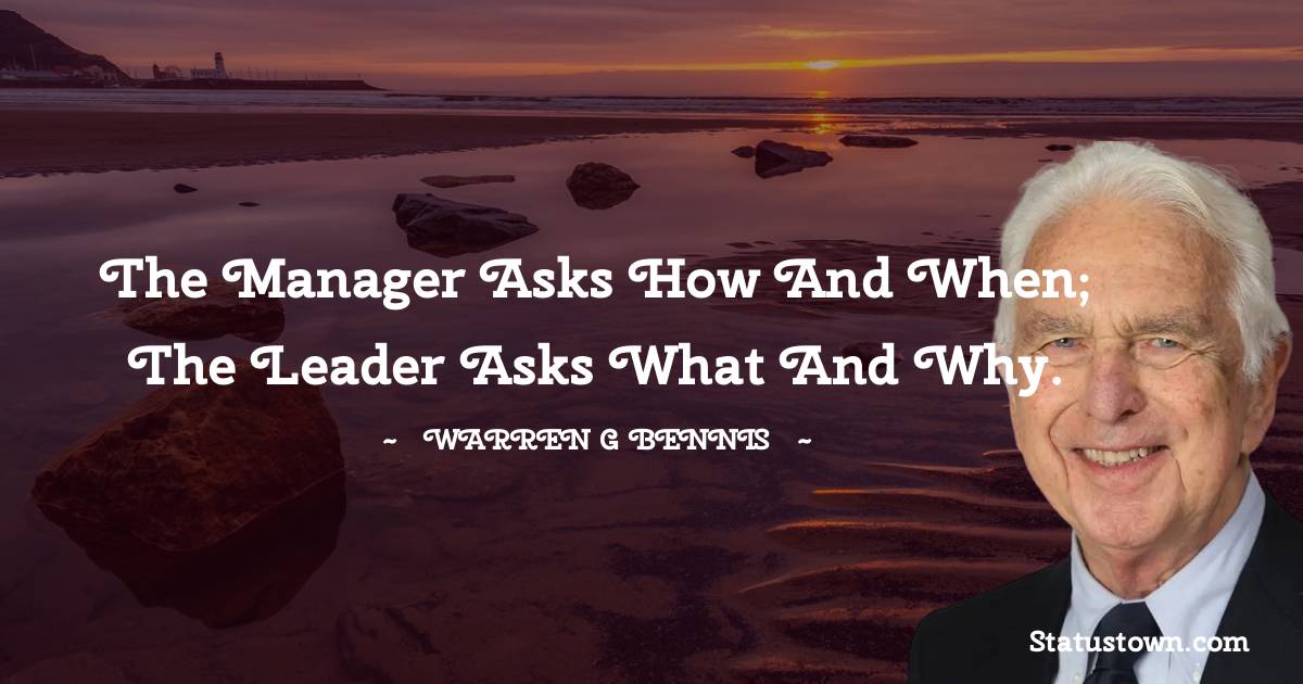 Warren G. Bennis Quotes - The manager asks how and when; the leader asks what and why.