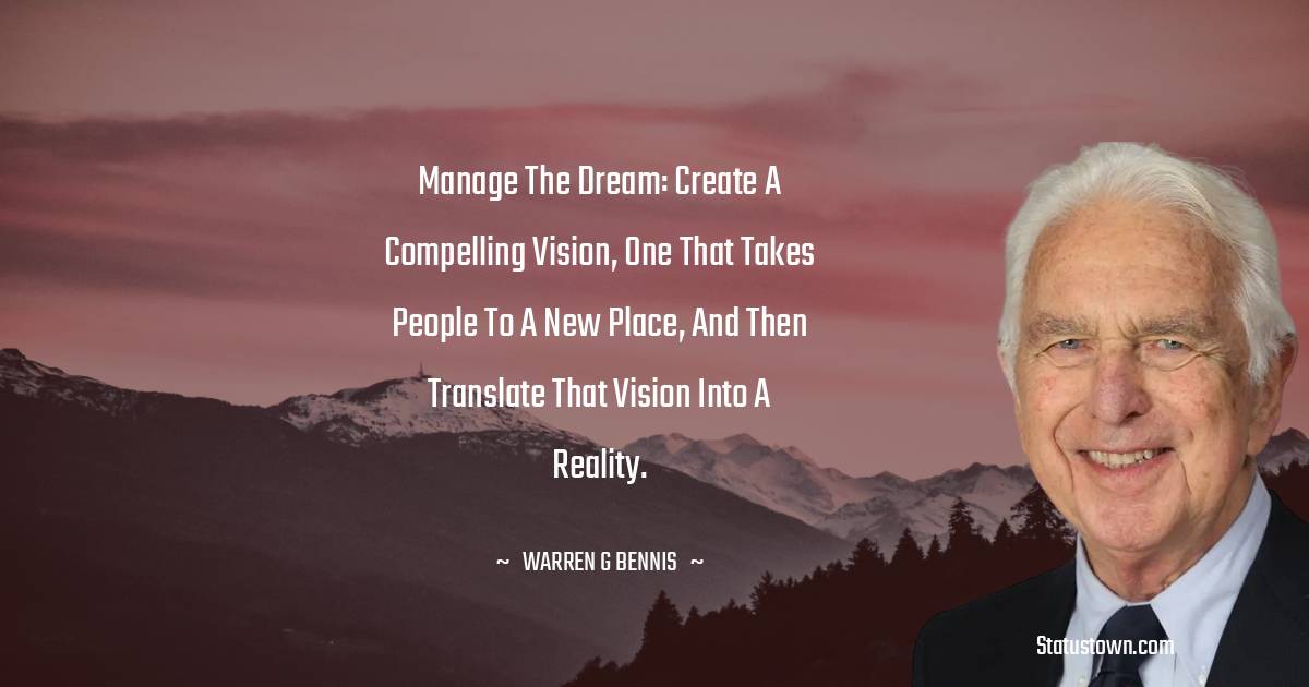 Warren G. Bennis Quotes - Manage the dream: Create a compelling vision, one that takes people to a new place, and then translate that vision into a reality.