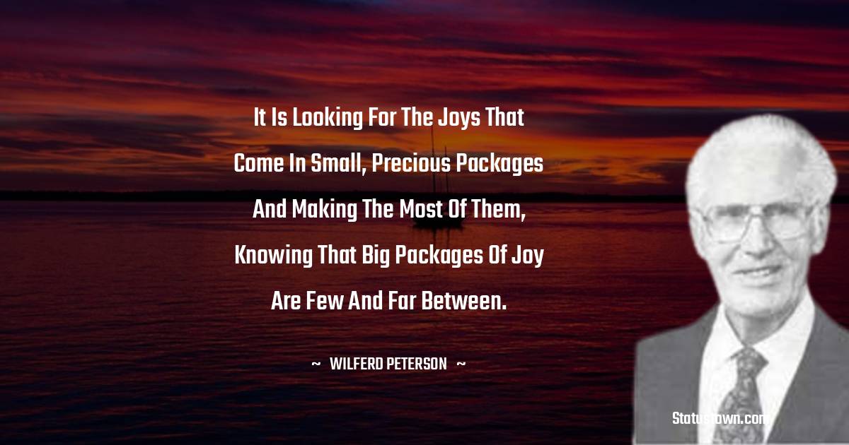 It is looking for the joys that come in small, precious packages and making the most of them, knowing that big packages of joy are few and far between. - Wilferd Peterson quotes