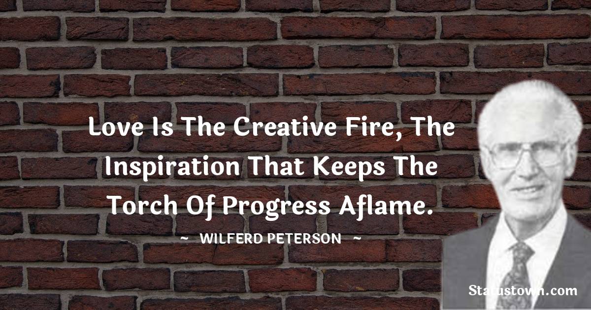 Wilferd Peterson Quotes - Love is the creative fire, the inspiration that keeps the torch of progress aflame.