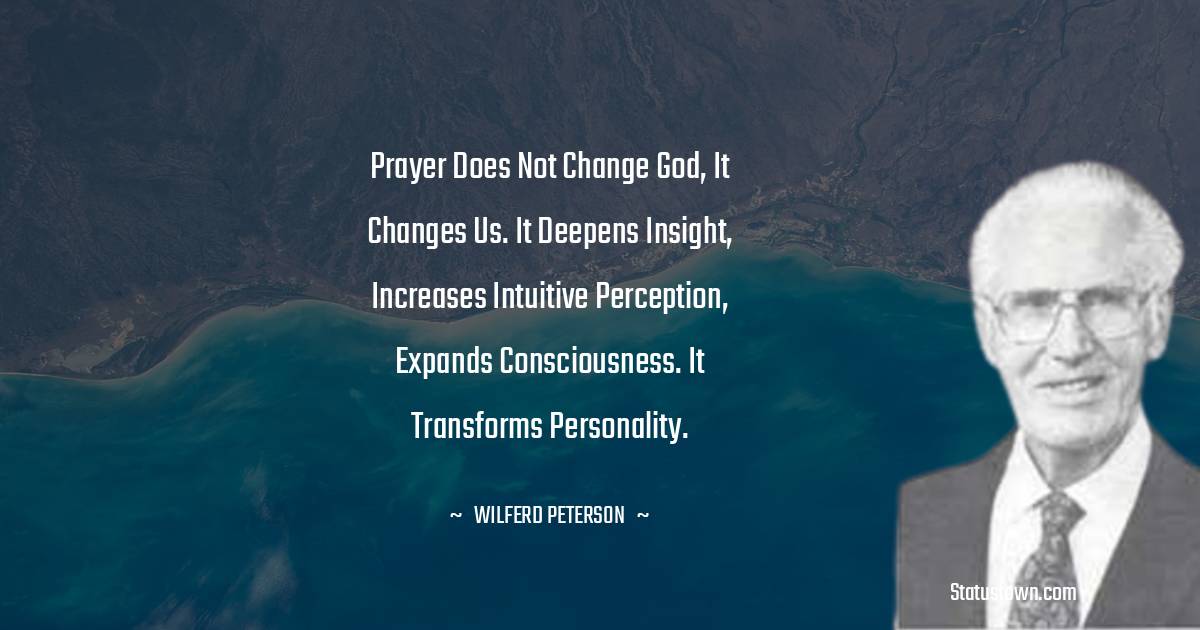 Prayer does not change God, it changes us. It deepens insight, increases intuitive perception, expands consciousness. It transforms personality. - Wilferd Peterson quotes