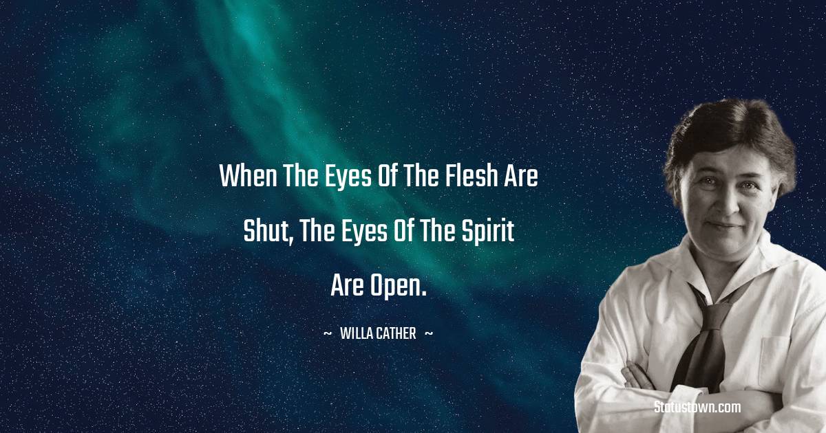 Willa Cather Quotes - When the eyes of the flesh are shut, the eyes of the spirit are open.