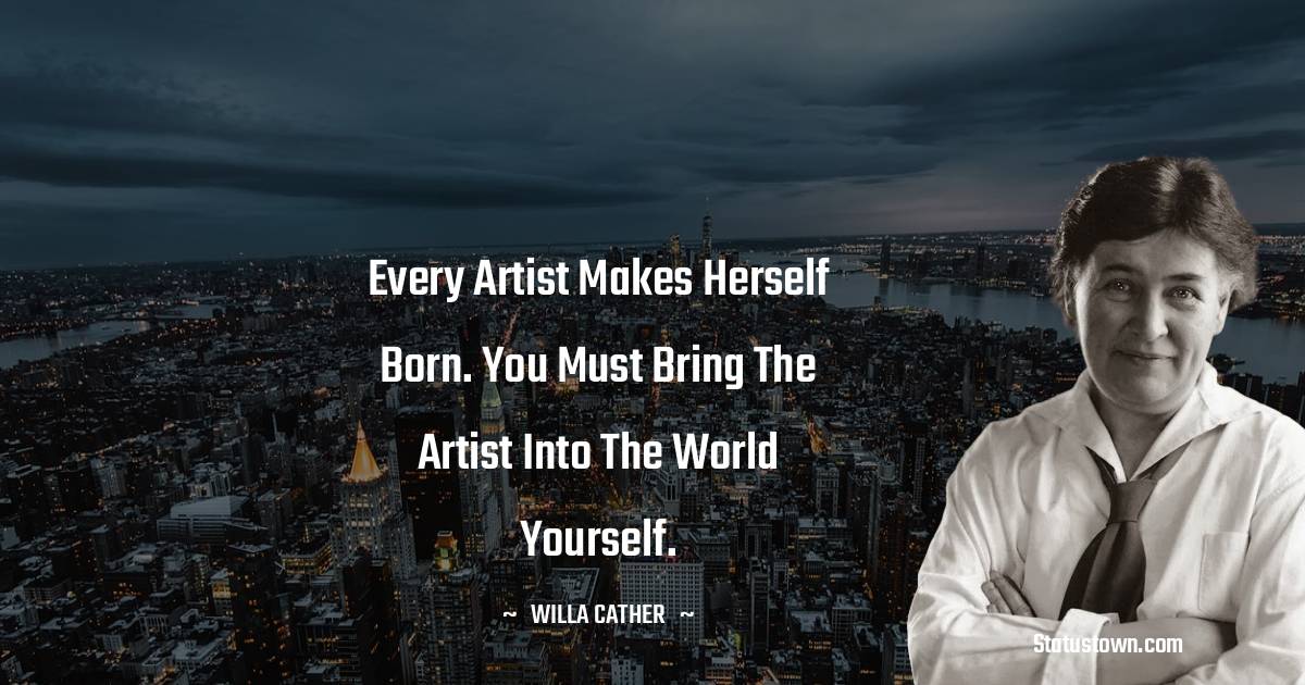 Willa Cather Quotes - Every artist makes herself born. You must bring the artist into the world yourself.