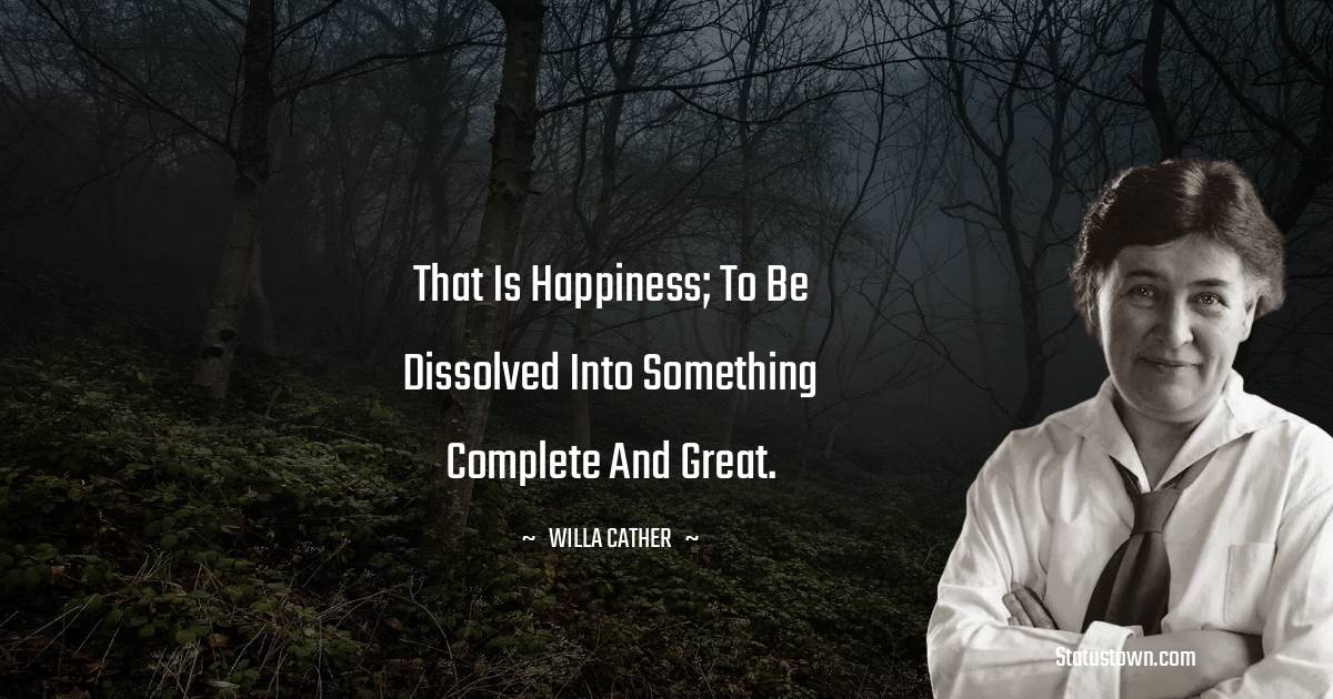 Willa Cather Quotes - That is happiness; to be dissolved into something complete and great.