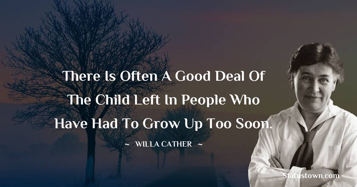 Willa Cather Quotes - There is often a good deal of the child left in people who have had to grow up too soon.