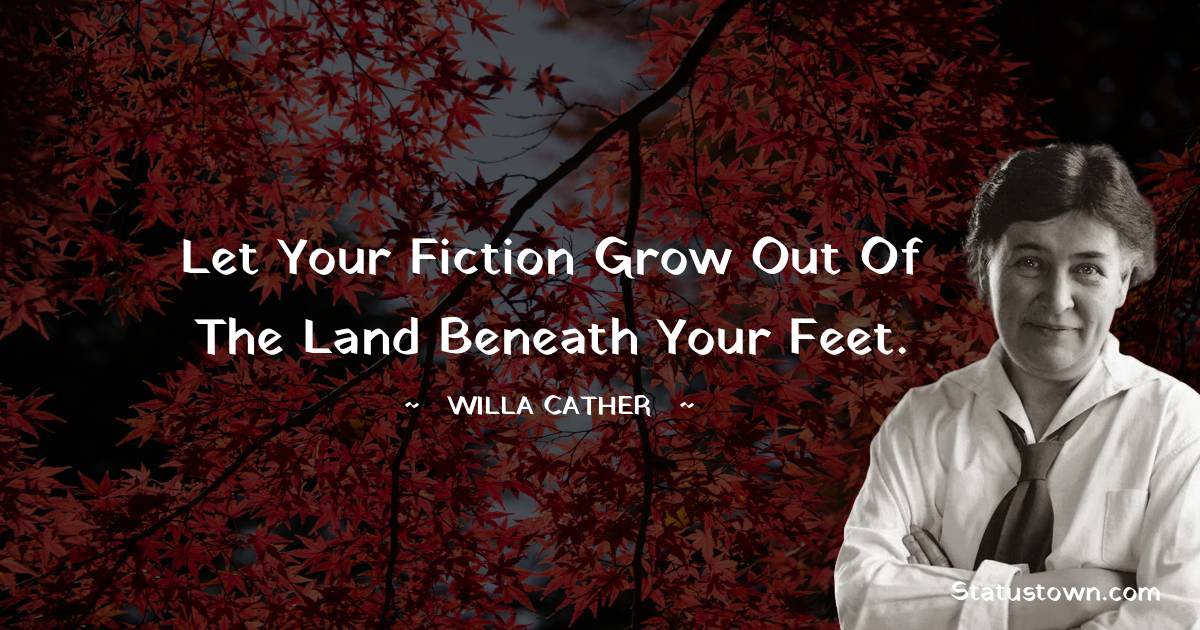 Willa Cather Quotes - Let your fiction grow out of the land beneath your feet.