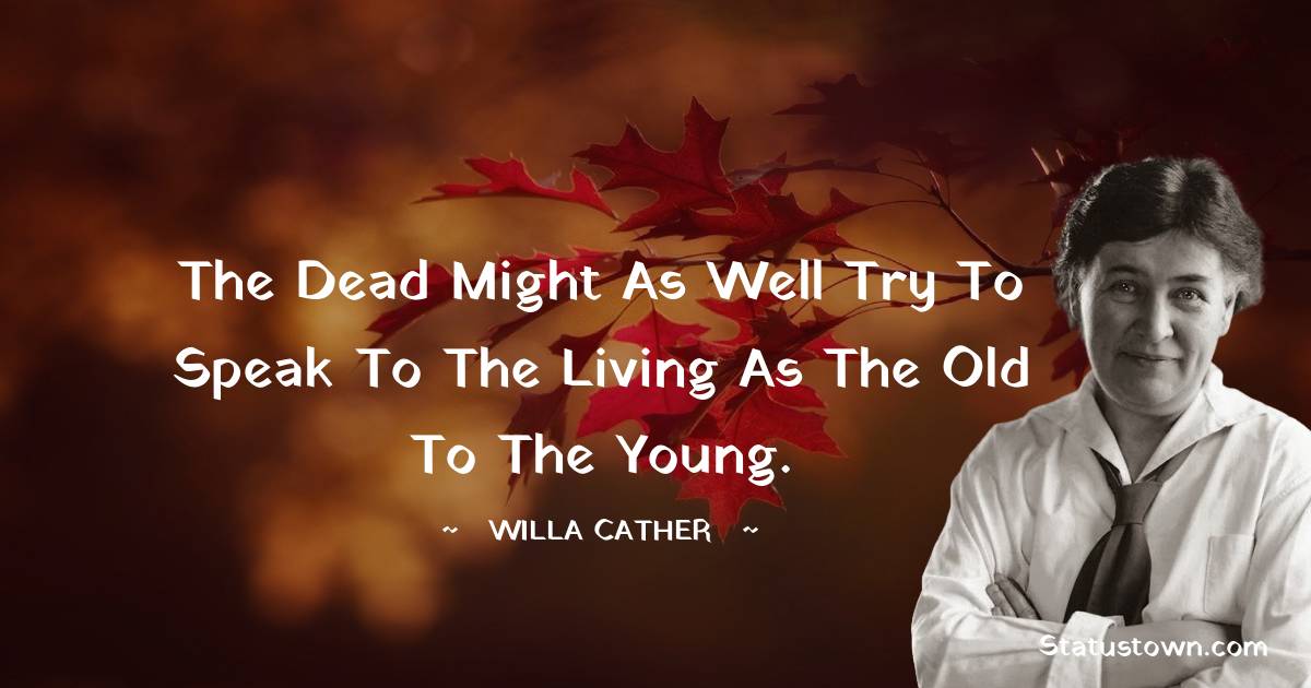 Willa Cather Quotes - The dead might as well try to speak to the living as the old to the young.