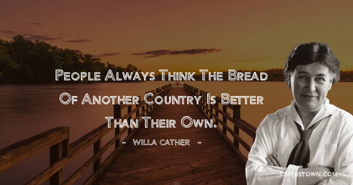 Willa Cather Quotes - People always think the bread of another country is better than their own.