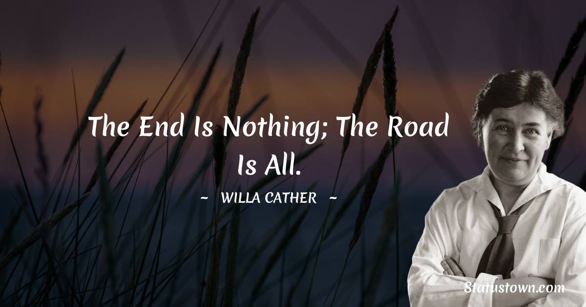 The end is nothing; the road is all. - Willa Cather quotes