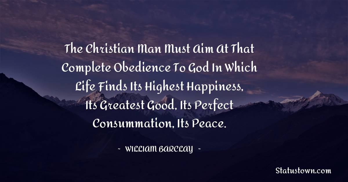 The Christian man must aim at that complete obedience to God in which life finds its highest happiness, its greatest good, its perfect consummation, its peace.