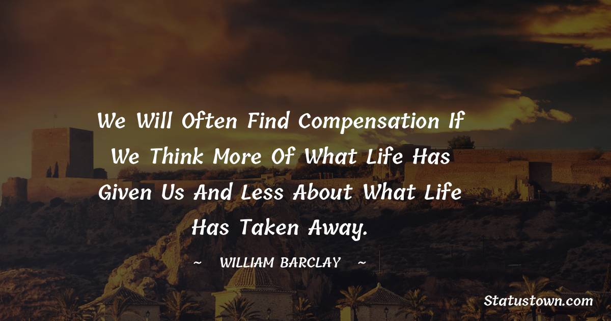 William Barclay Quotes - We will often find compensation if we think more of what life has given us and less about what life has taken away.