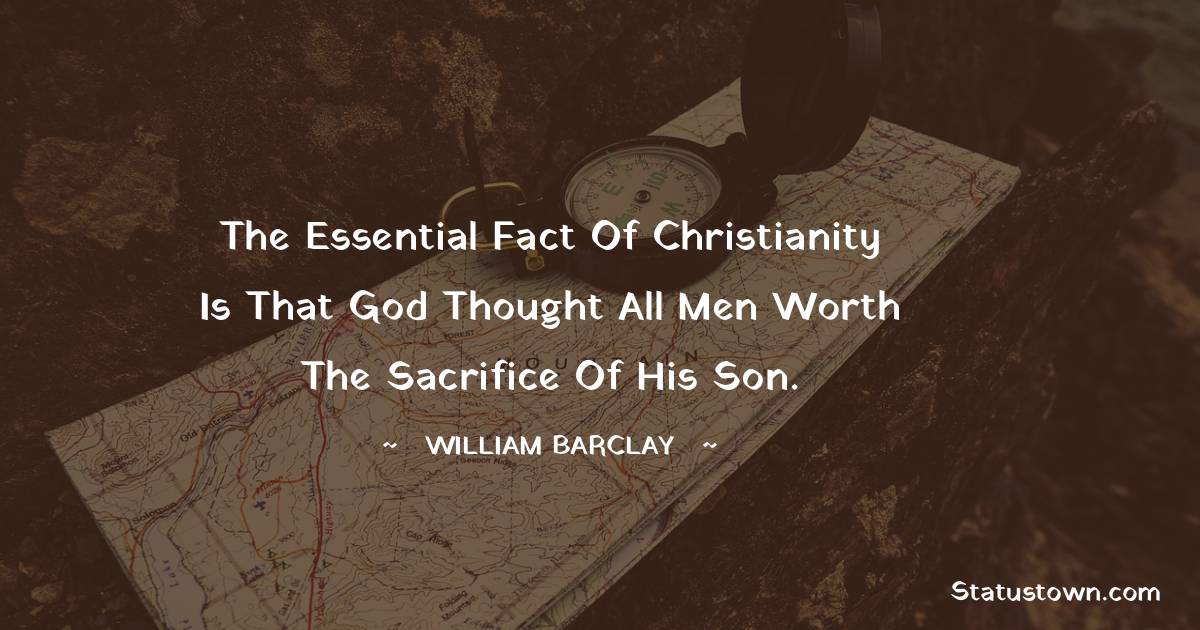 William Barclay Quotes - The essential fact of Christianity is that God thought all men worth the sacrifice of his son.