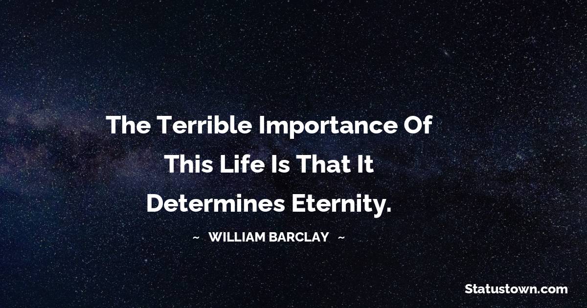 William Barclay Quotes - The terrible importance of this life is that it determines eternity.