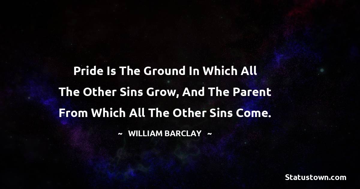 Pride is the ground in which all the other sins grow, and the parent from which all the other sins come.