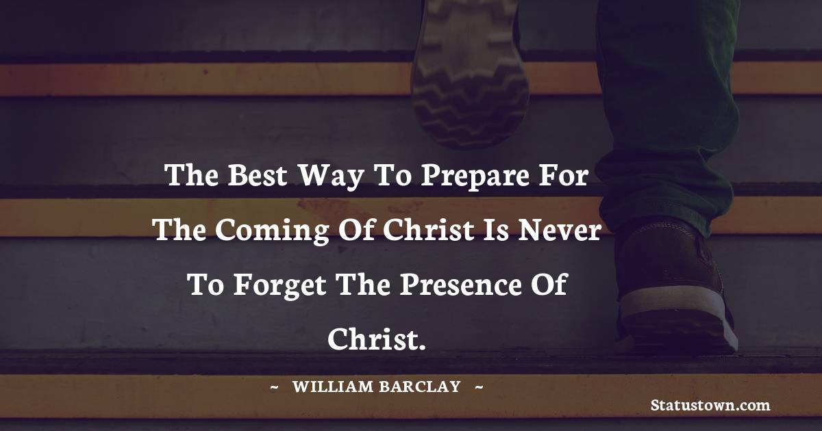 William Barclay Quotes - The best way to prepare for the coming of Christ is never to forget the presence of Christ.