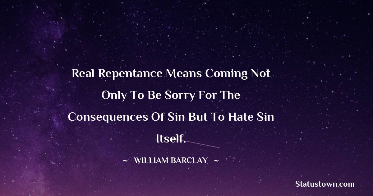 William Barclay Quotes - Real repentance means coming not only to be sorry for the consequences of sin but to hate sin itself.