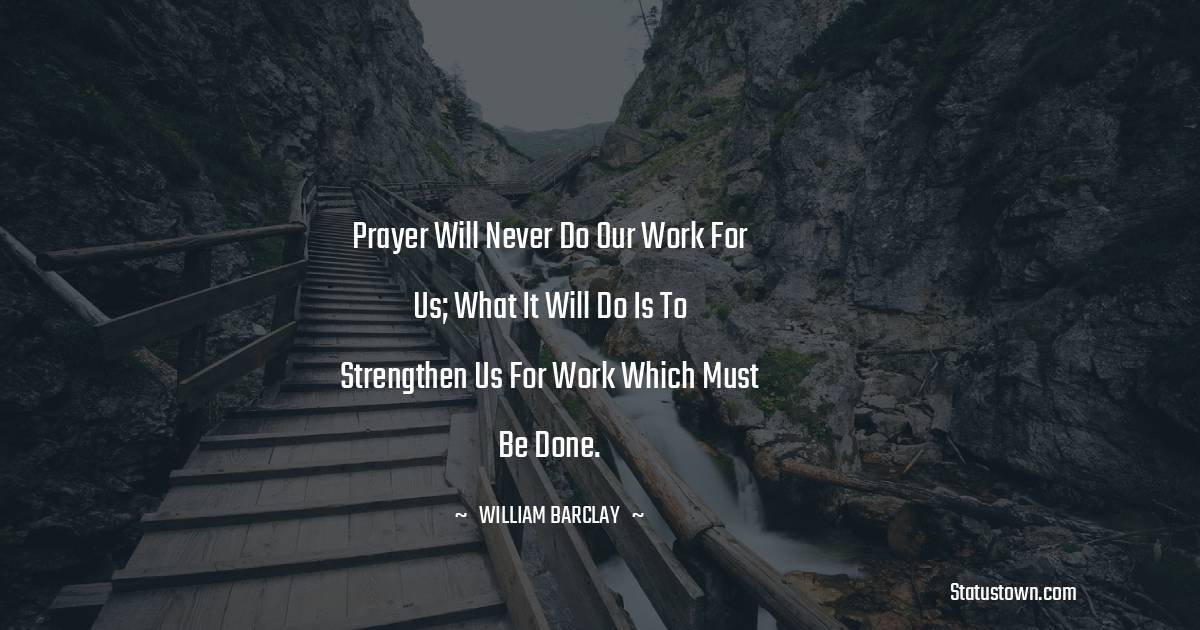 William Barclay Quotes - Prayer will never do our work for us; what it will do is to strengthen us for work which must be done.