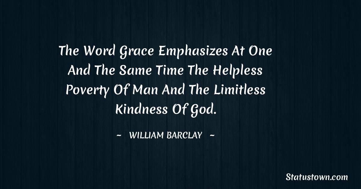 William Barclay Quotes - The word grace emphasizes at one and the same time the helpless poverty of man and the limitless kindness of God.