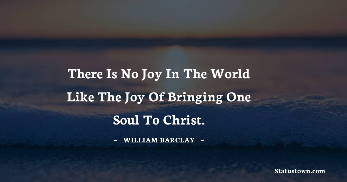 There is no joy in the world like the joy of bringing one soul to Christ.