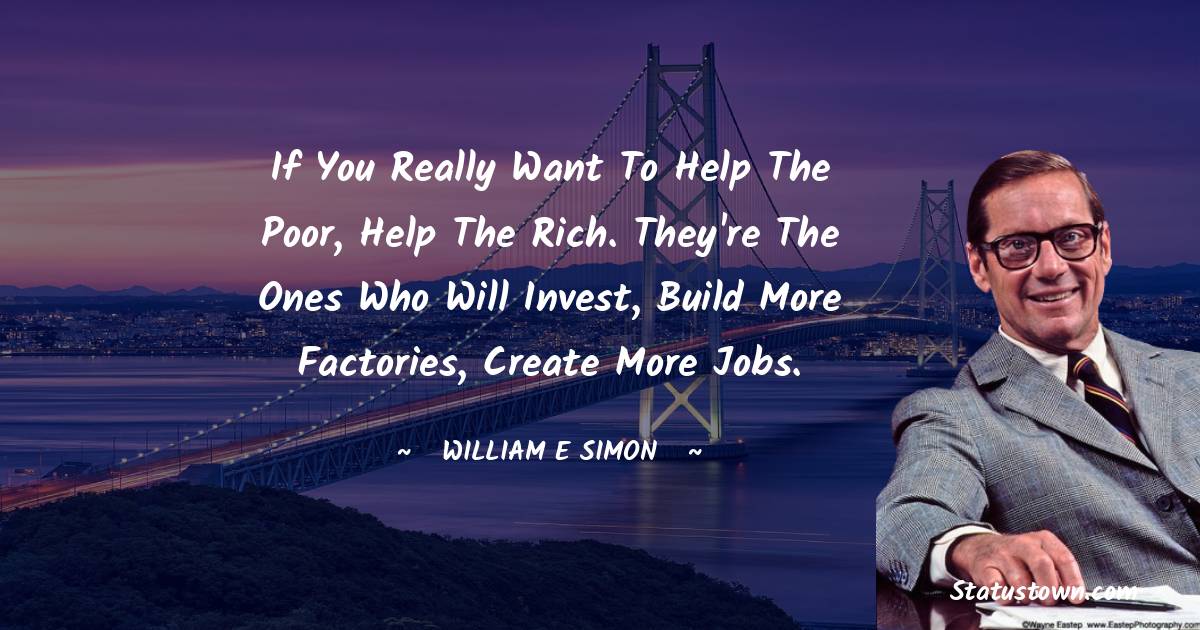 William E. Simon Quotes - If you really want to help the poor, help the rich. They're the ones who will invest, build more factories, create more jobs.
