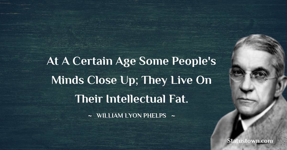 William Lyon Phelps Quotes - At a certain age some people's minds close up; they live on their intellectual fat.