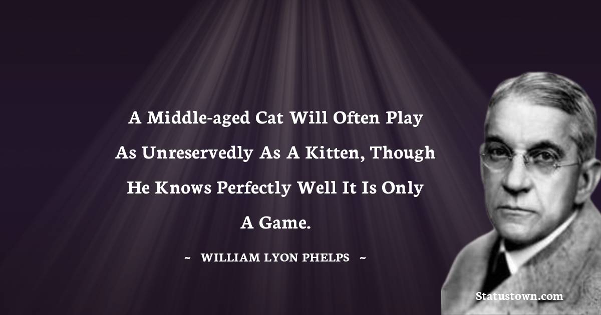 William Lyon Phelps Quotes - A middle-aged cat will often play as unreservedly as a kitten, though he knows perfectly well it is only a game.