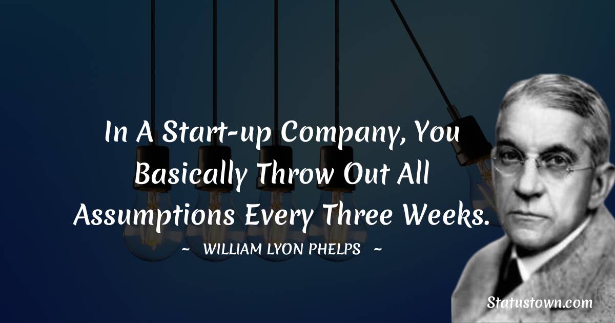 William Lyon Phelps Quotes - In a start-up company, you basically throw out all assumptions every three weeks.