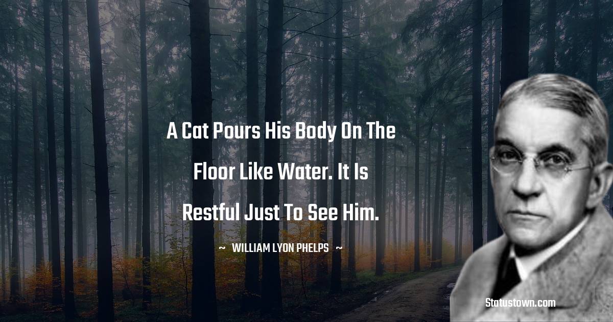 William Lyon Phelps Quotes - A cat pours his body on the floor like water. It is restful just to see him.