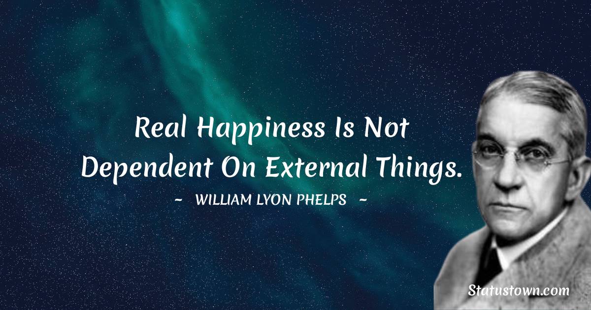 William Lyon Phelps Quotes - Real happiness is not dependent on external things.