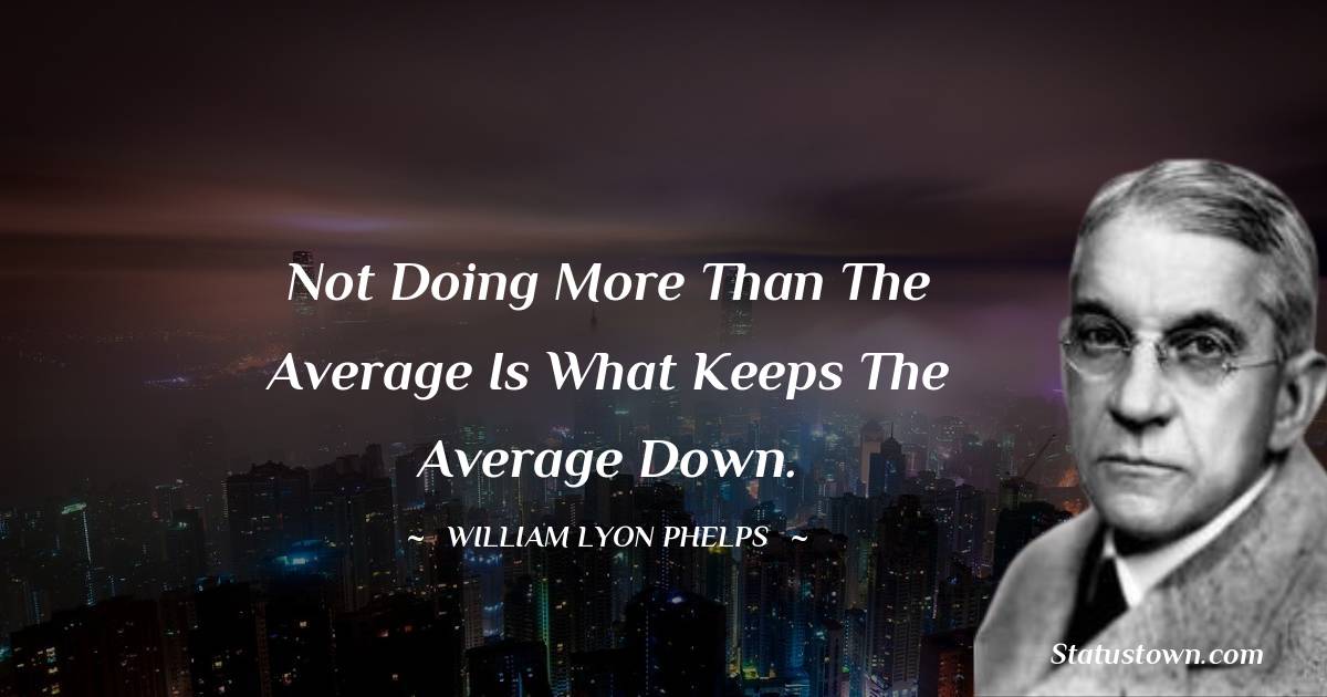 William Lyon Phelps Quotes - Not doing more than the average is what keeps the average down.